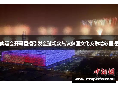奥运会开幕直播引发全球观众热议多国文化交融精彩呈现